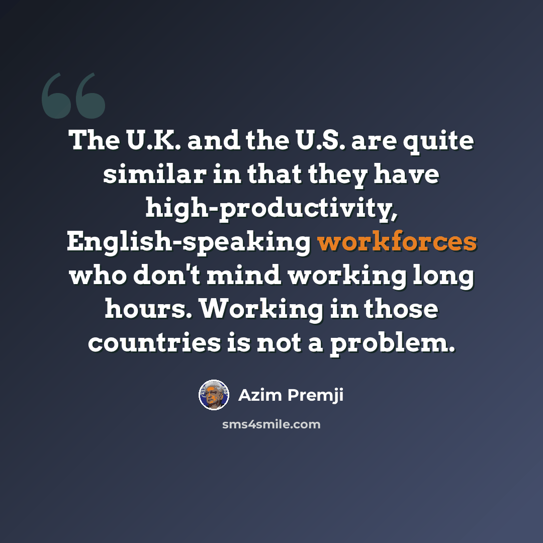 “The U.K. and the U.S. are quite similar in that they have high-productivity, English-speaking workforces who don't mind working long hours. Working in those countries is not a problem.” quote by Azim Premji