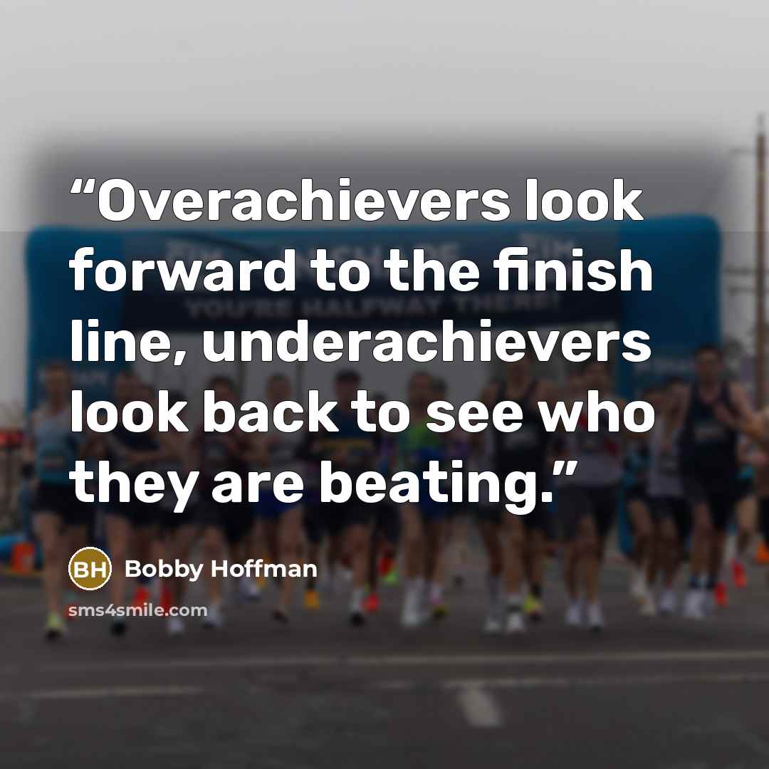 “Overachievers look forward to the finish line, underachievers look back to see who they are beating.” quote by Bobby Hoffman