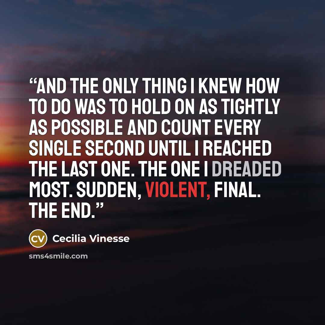 “And the only thing I knew how to do was to hold on as tightly as possible and count every single second until I reached the last one. The one I dreaded most. Sudden, violent, final. The end.” quote by Cecilia Vinesse