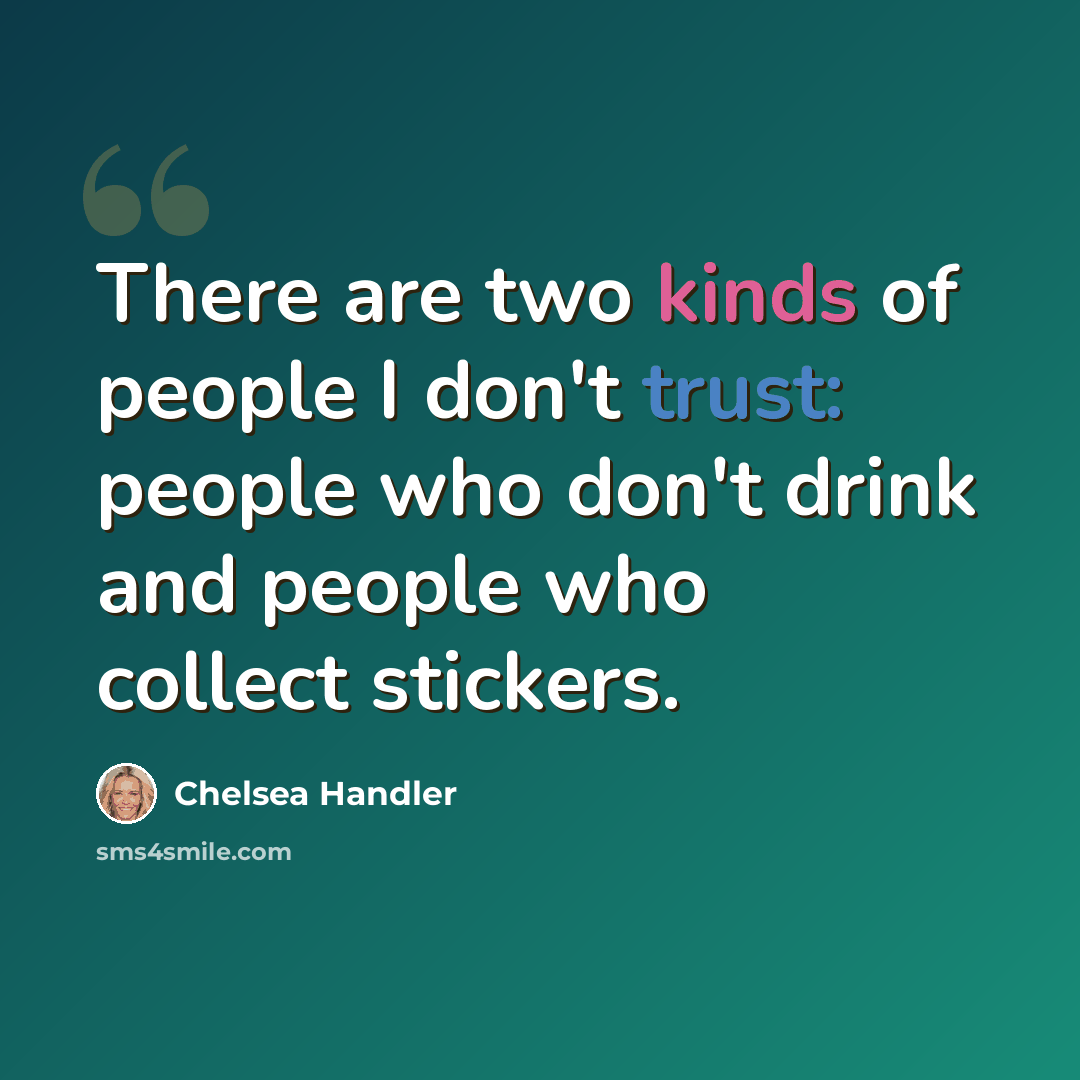 “There are two kinds of people I don't trust: people who don't drink and people who collect stickers.” quote by Chelsea Handler