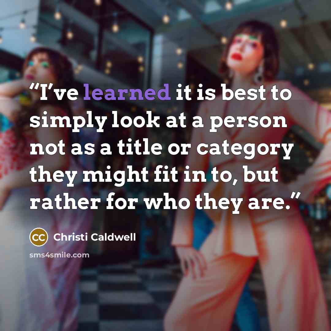“I’ve learned it is best to simply look at a person not as a title or category they might fit in to, but rather for who they are.” quote by Christi Caldwell