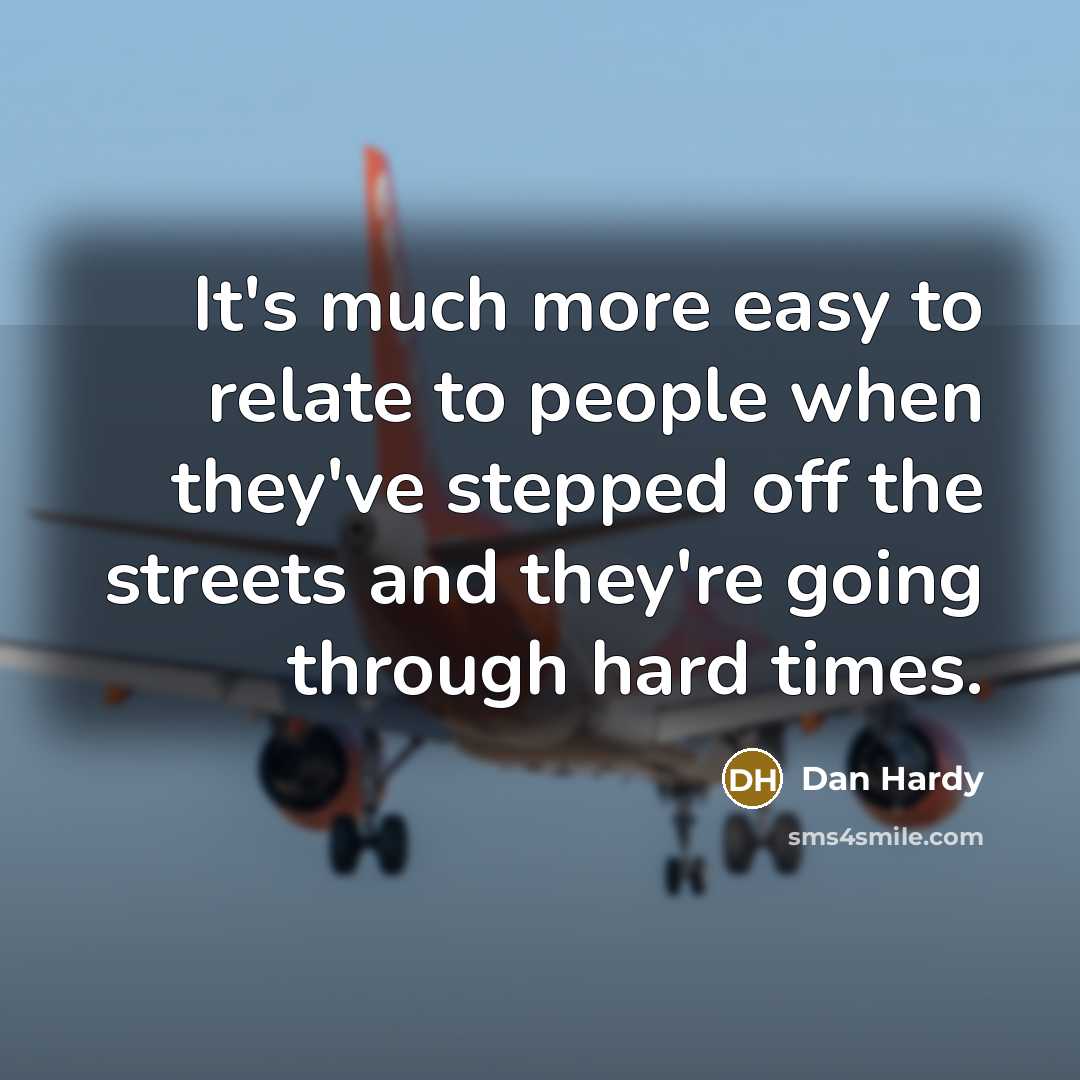 “It's much more easy to relate to people when they've stepped off the streets and they're going through hard times.” quote by Dan Hardy
