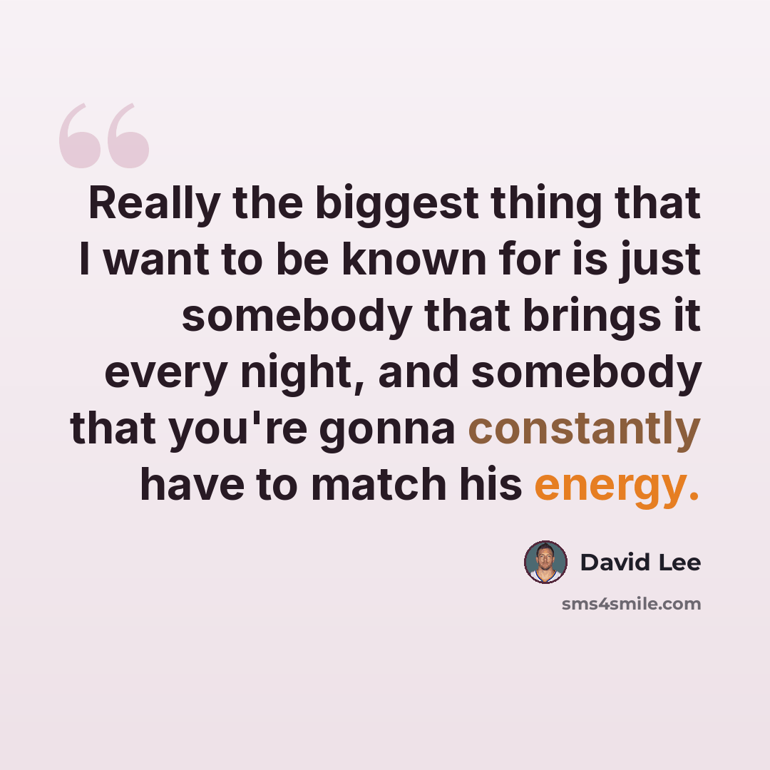 “Really the biggest thing that I want to be known for is just somebody that brings it every night, and somebody that you're gonna constantly have to match his energy.” quote by David Lee