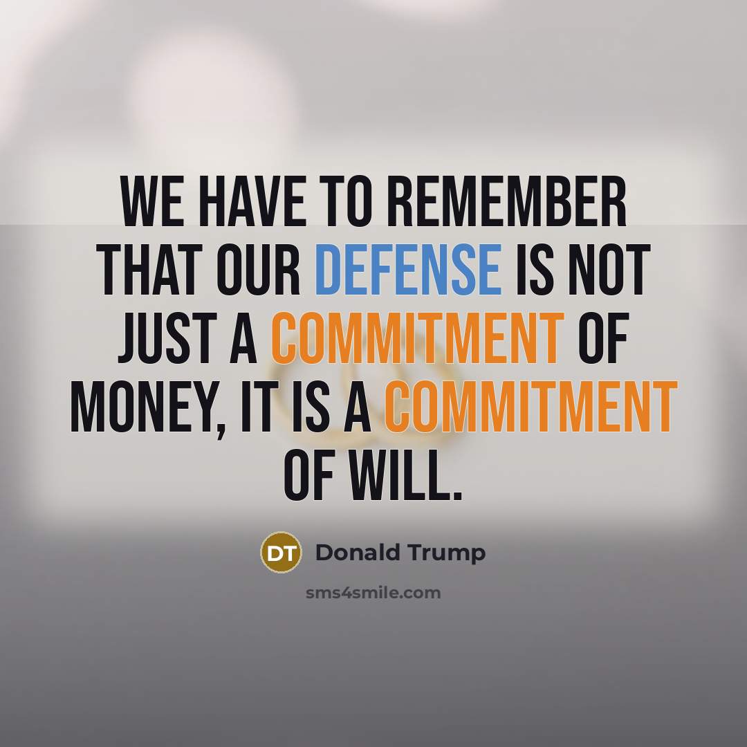 “We have to remember that our defense is not just a commitment of money, it is a commitment of will.” quote by Donald Trump