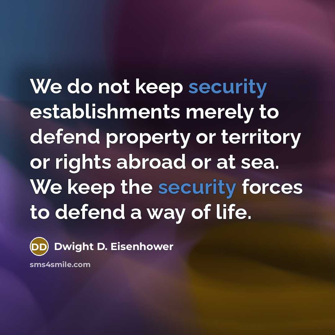“We do not keep security establishments merely to defend property or territory or rights abroad or at sea. We keep the security forces to defend a way of life.” quote by Dwight D. Eisenhower