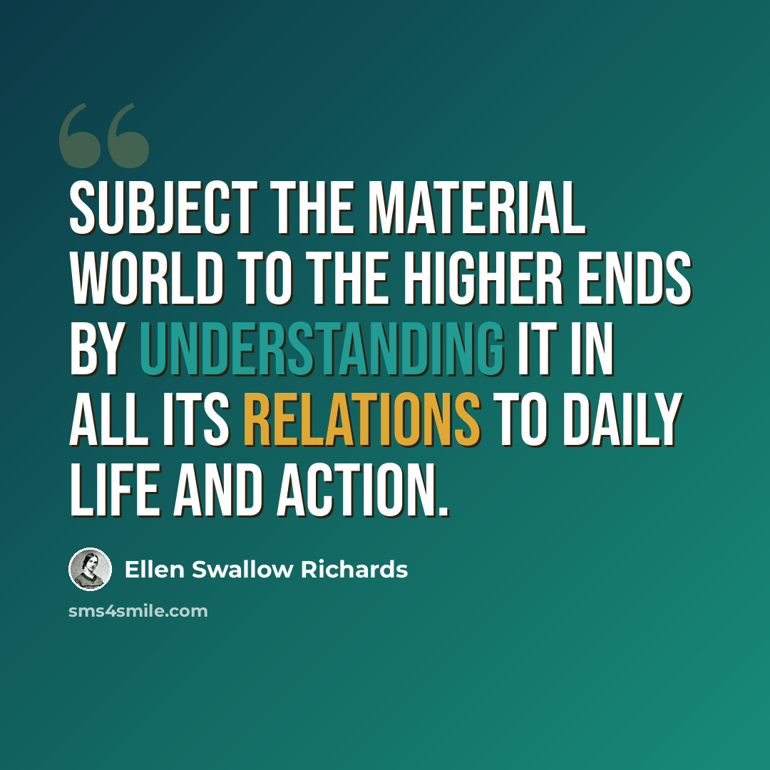 “Subject the material world to the higher ends by understanding it in all its relations to daily life and action.” quote by Ellen Swallow Richards