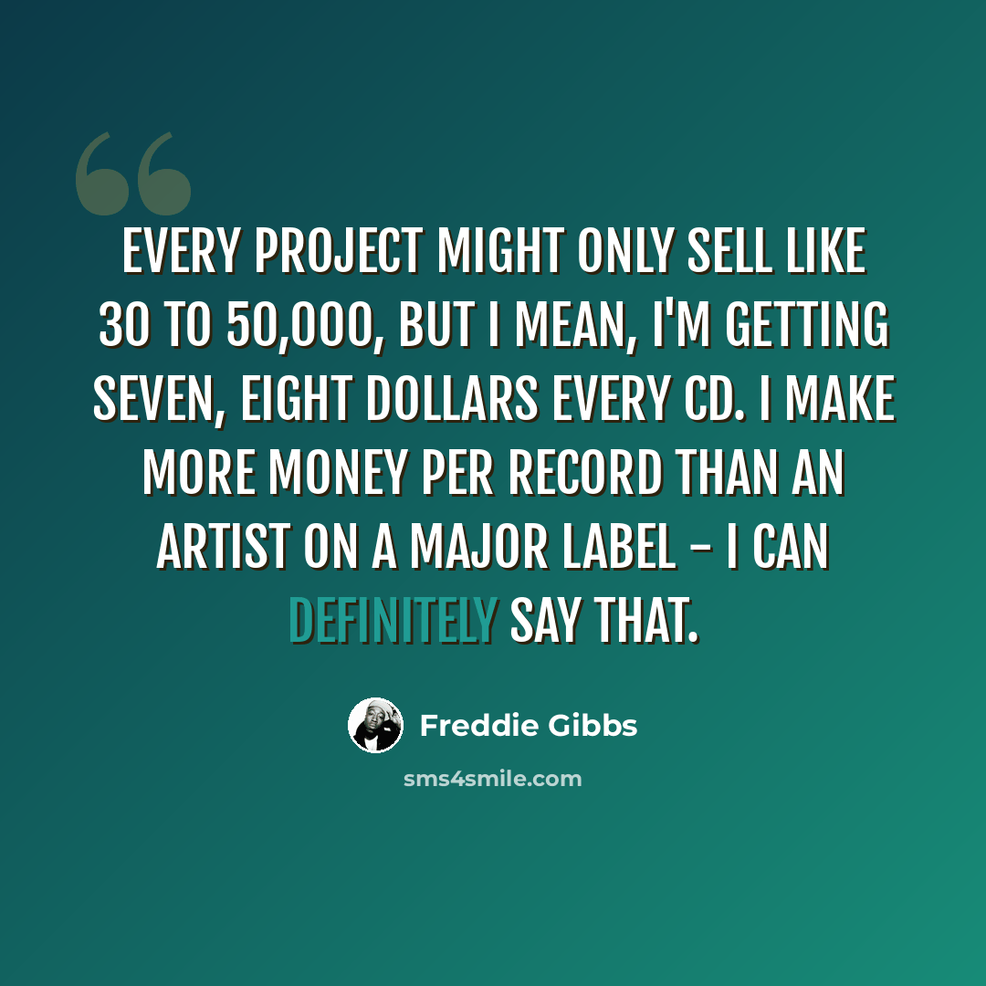 “Every project might only sell like 30 to 50,000, but I mean, I'm getting seven, eight dollars every CD. I make more money per record than an artist on a major label - I can definitely say that.” quote by Freddie Gibbs