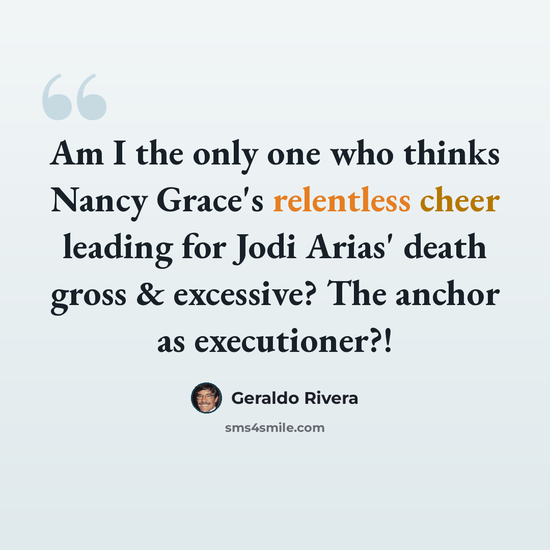 “Am I the only one who thinks Nancy Grace's relentless cheer leading for Jodi Arias' death gross & excessive? The anchor as executioner?!” quote by Geraldo Rivera