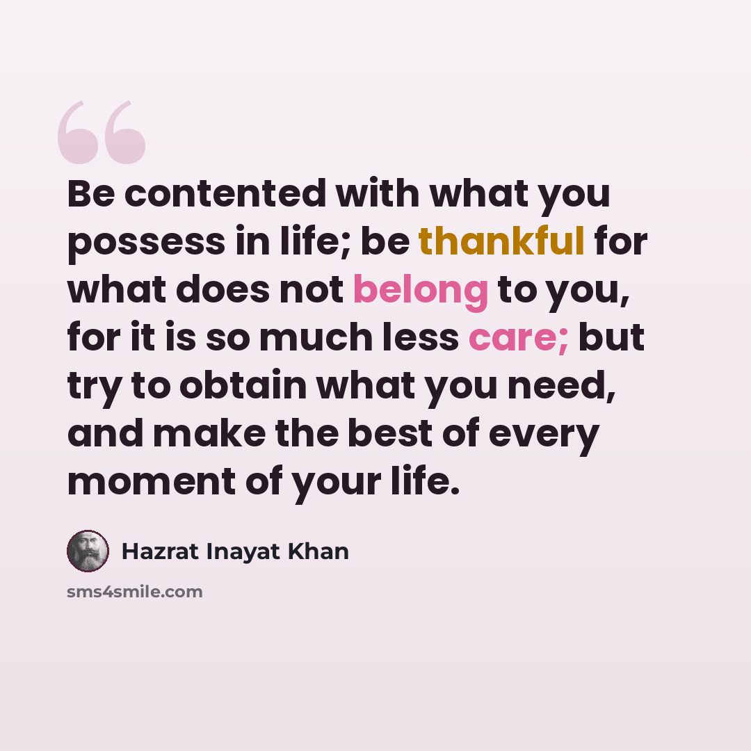 “Be contented with what you possess in life; be thankful for what does not belong to you, for it is so much less care; but try to obtain what you need, and make the best of every moment of your life.” quote by Hazrat Inayat Khan