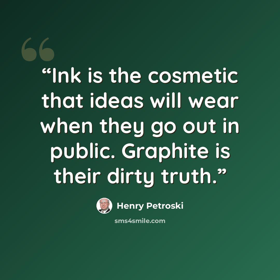 “Ink is the cosmetic that ideas will wear when they go out in public. Graphite is their dirty truth.” quote by Henry Petroski