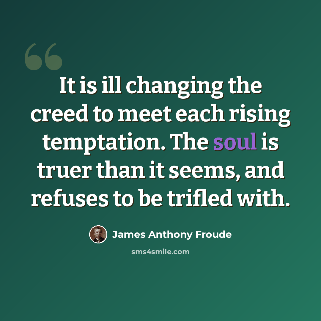 “It is ill changing the creed to meet each rising temptation. The soul is truer than it seems, and refuses to be trifled with.” quote by James Anthony Froude