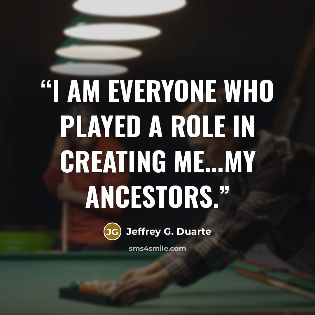 “I am everyone who played a role in creating me...my ancestors.” quote by Jeffrey G. Duarte