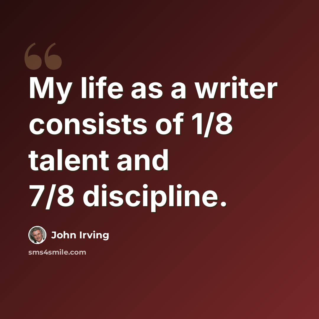“My life as a writer consists of 1/8 talent and 7/8 discipline.” quote by John Irving