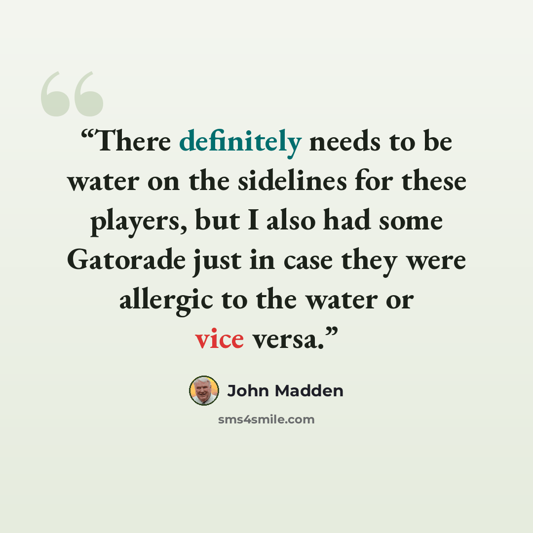 “There definitely needs to be water on the sidelines for these players, but I also had some Gatorade just in case they were allergic to the water or vice versa.” quote by John Madden