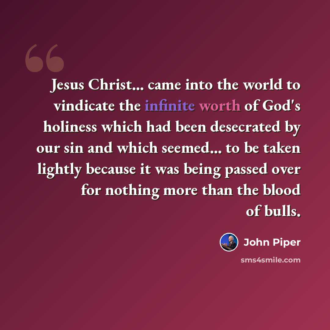 “Jesus Christ... came into the world to vindicate the infinite worth of God's holiness which had been desecrated by our sin and which seemed... to be taken lightly because it was being passed over for nothing more than the blood of bulls.” quote by John Piper