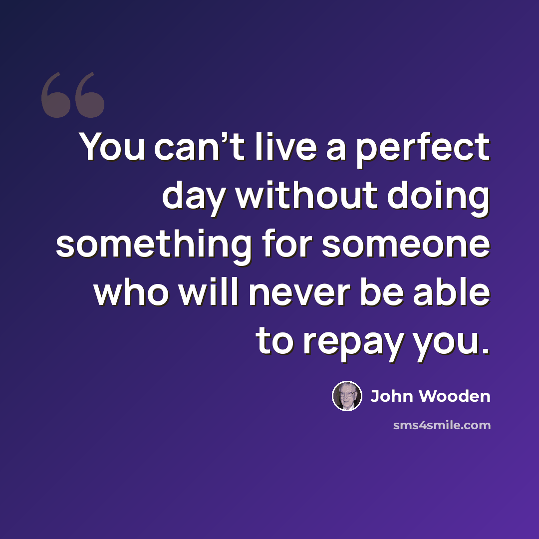 “You can't live a perfect day without doing something for someone who will never be able to repay you.” quote by John Wooden