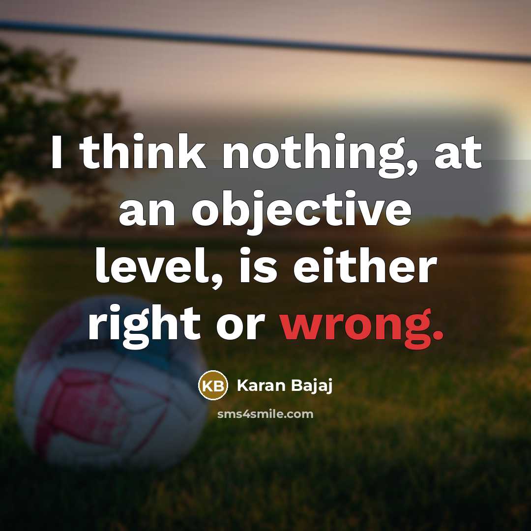 “I think nothing, at an objective level, is either right or wrong.” quote by Karan Bajaj