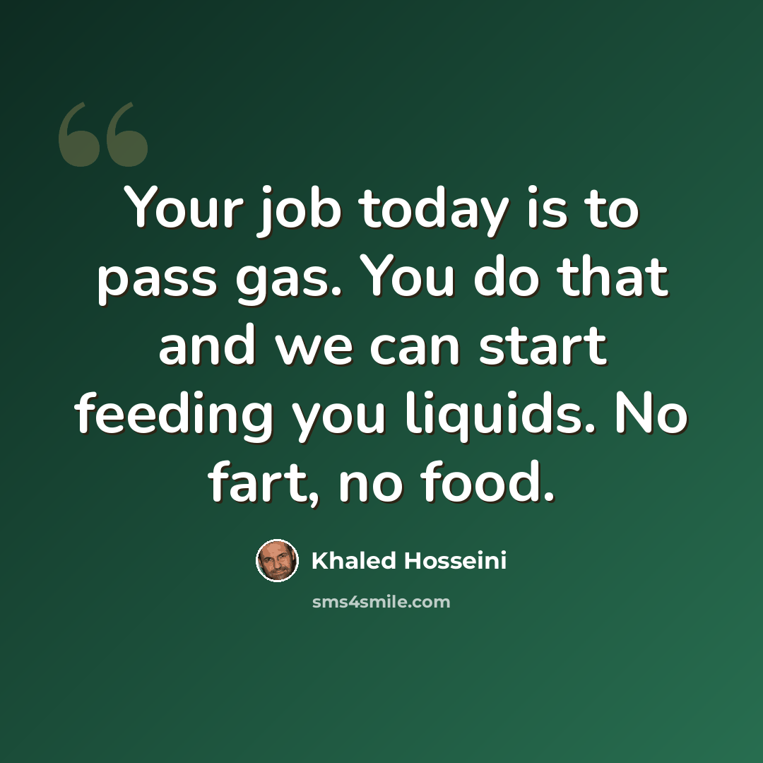 “Your job today is to pass gas. You do that and we can start feeding you liquids. No fart, no food.” quote by Khaled Hosseini