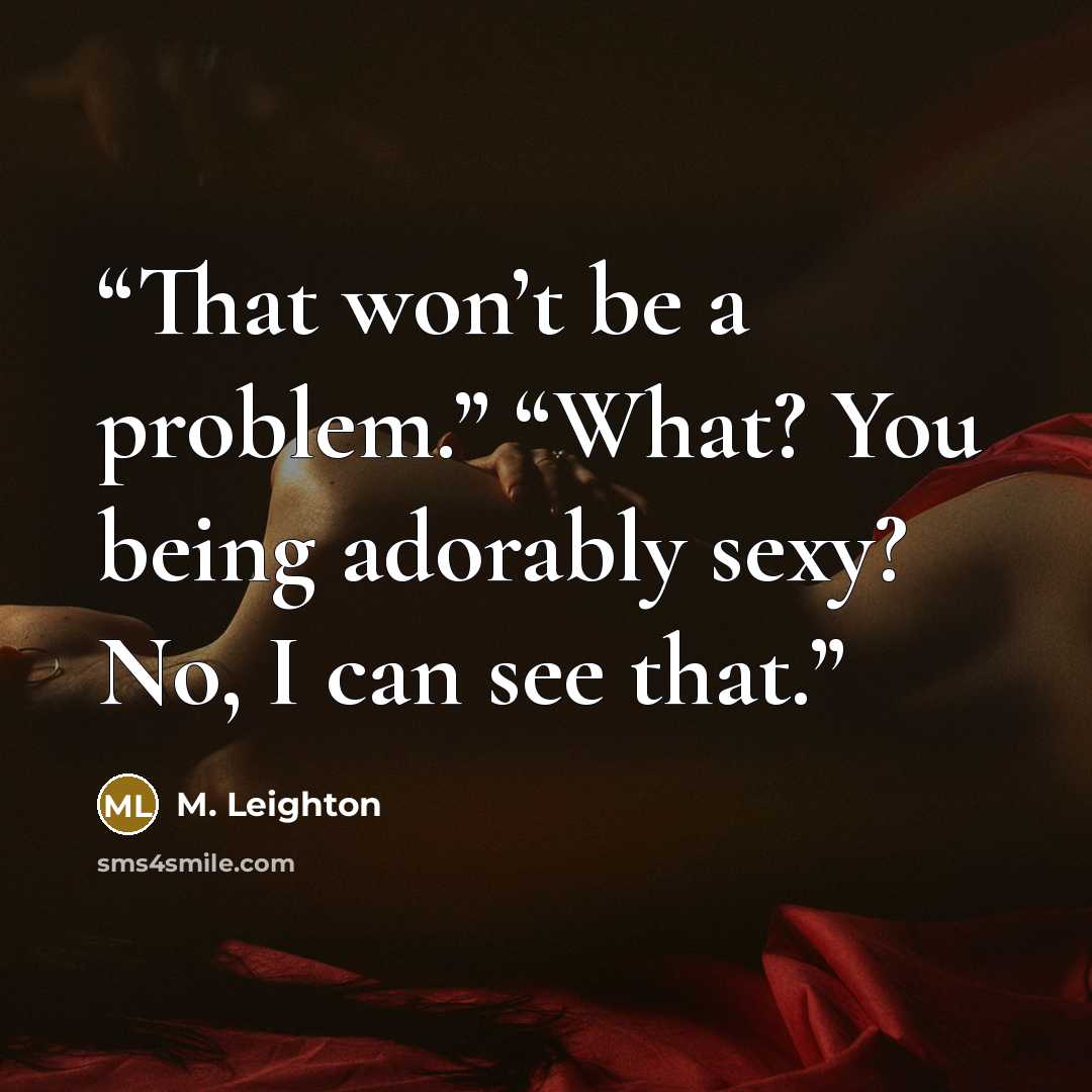 “That won’t be a problem.” “What? You being adorably sexy? No, I can see that.” quote by M. Leighton