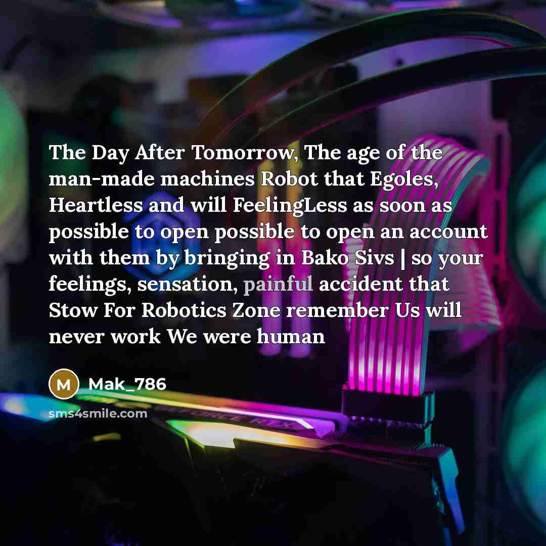“The Day After Tomorrow, The age of the man-made machines Robot that Egoles, Heartless and will FeelingLess as soon as possible to open possible to open an account with them by bringing in Bako Sivs | so your feelings, sensation, painful accident that Stow For Robotics Zone remember Us will never…” quote by Mak_786