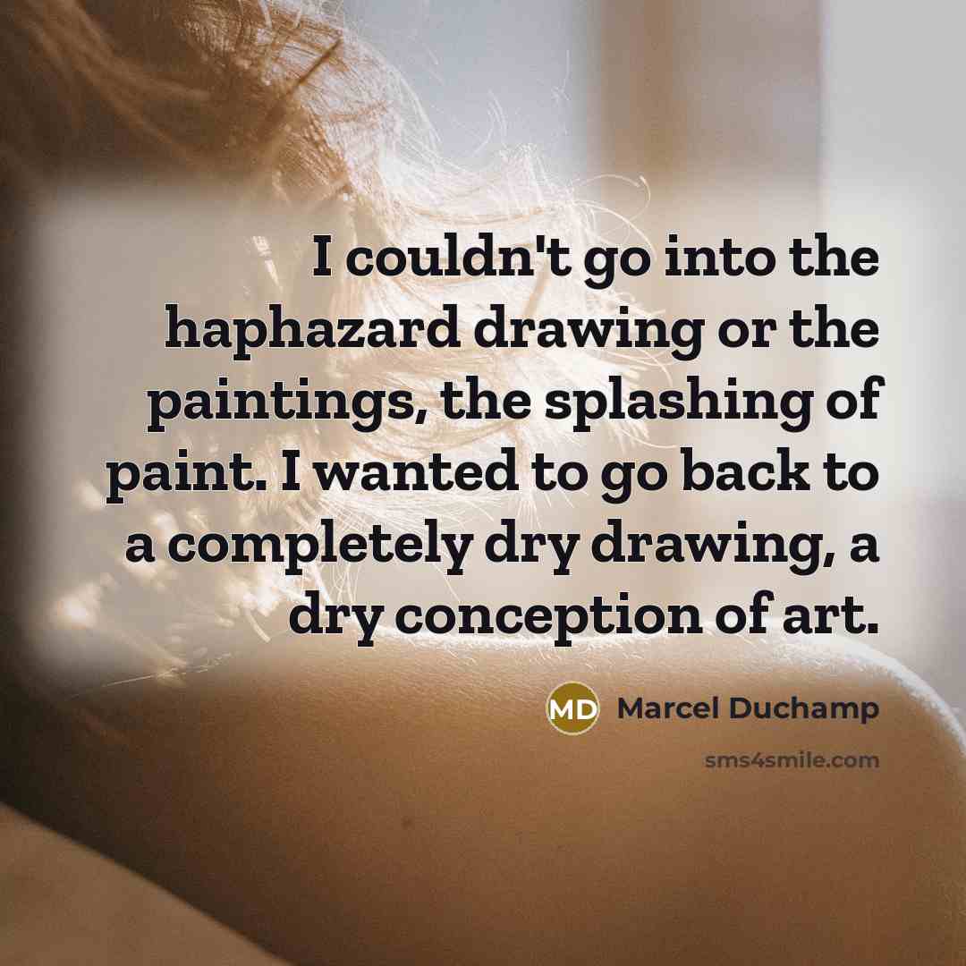 “I couldn't go into the haphazard drawing or the paintings, the splashing of paint. I wanted to go back to a completely dry drawing, a dry conception of art.” quote by Marcel Duchamp