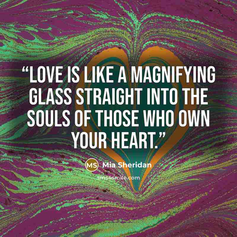 “love is like a magnifying glass straight into the souls of those who own your heart.” quote by Mia Sheridan