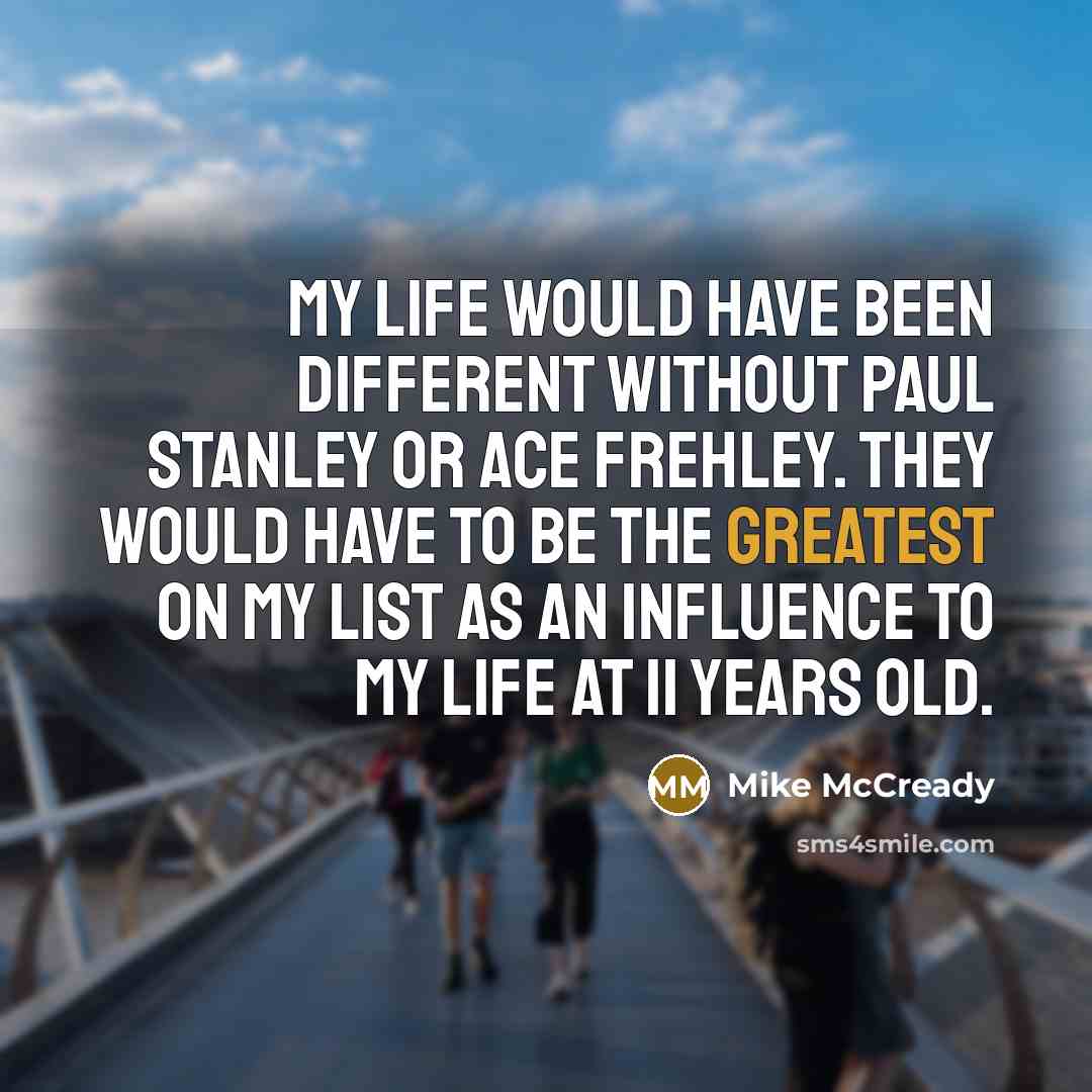 “My life would have been different without Paul Stanley or Ace Frehley. They would have to be the greatest on my list as an influence to my life at 11 years old.” quote by Mike McCready