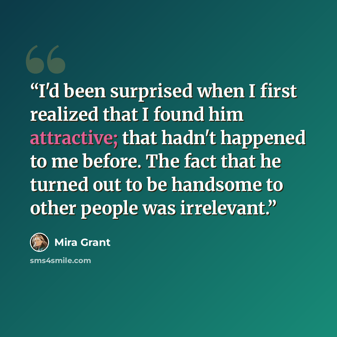 “I'd been surprised when I first realized that I found him attractive; that hadn't happened to me before. The fact that he turned out to be handsome to other people was irrelevant.” quote by Mira Grant