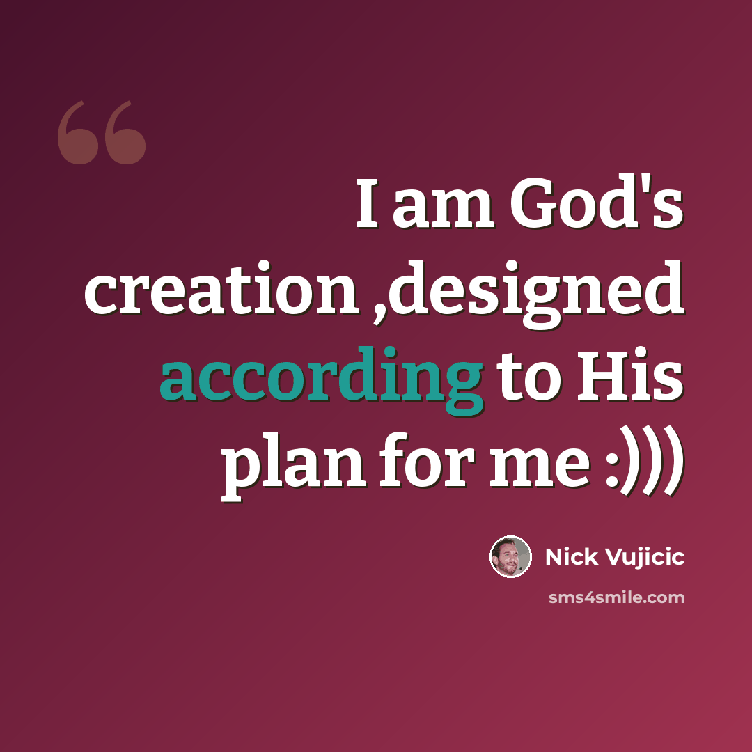 “I am God's creation ,designed according to His plan for me :)))” quote by Nick Vujicic