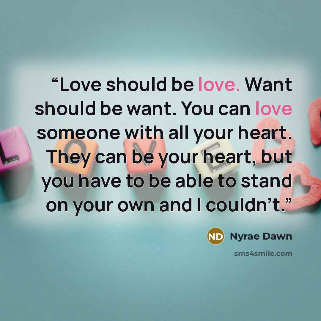 “Love should be love. Want should be want. You can love someone with all your heart. They can be your heart, but you have to be able to stand on your own and I couldn't.” quote by Nyrae Dawn