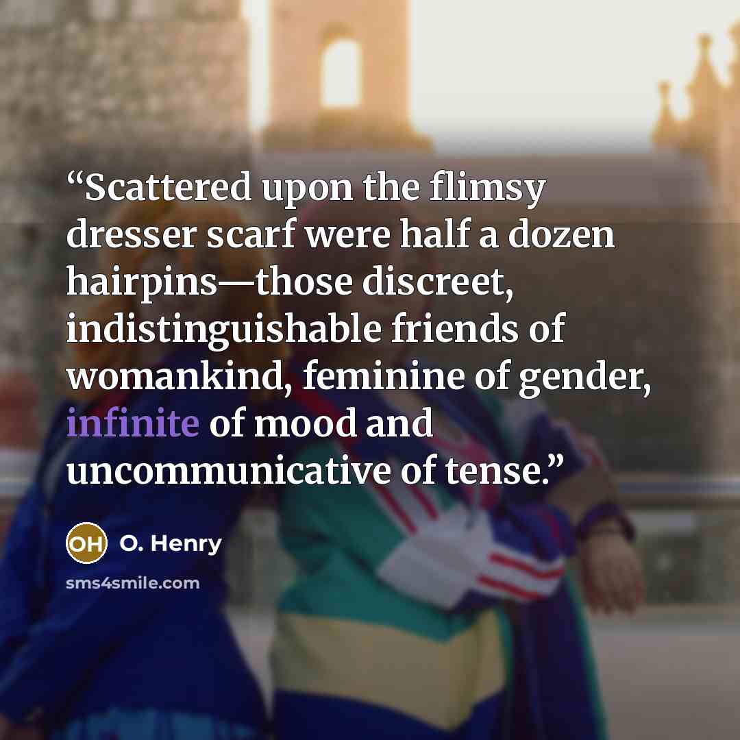 “Scattered upon the flimsy dresser scarf were half a dozen hairpins—those discreet, indistinguishable friends of womankind, feminine of gender, infinite of mood and uncommunicative of tense.” quote by O. Henry