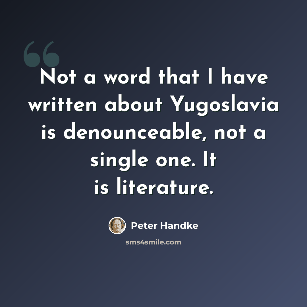 “Not a word that I have written about Yugoslavia is denounceable, not a single one. It is literature.” quote by Peter Handke