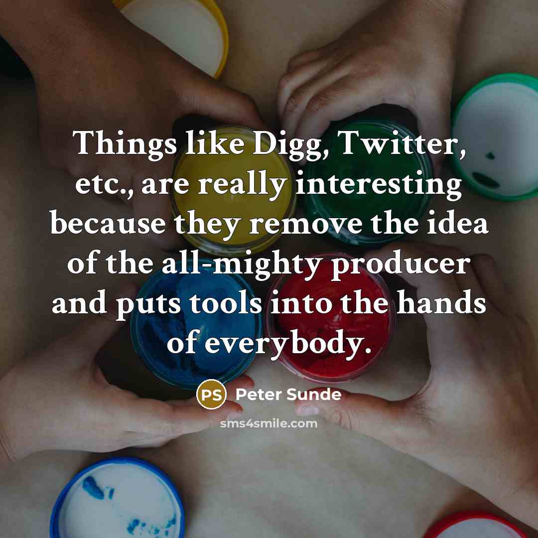 “Things like Digg, Twitter, etc., are really interesting because they remove the idea of the all-mighty producer and puts tools into the hands of everybody.” quote by Peter Sunde