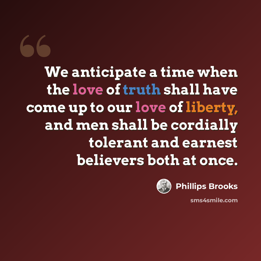 “We anticipate a time when the love of truth shall have come up to our love of liberty, and men shall be cordially tolerant and earnest believers both at once.” quote by Phillips Brooks