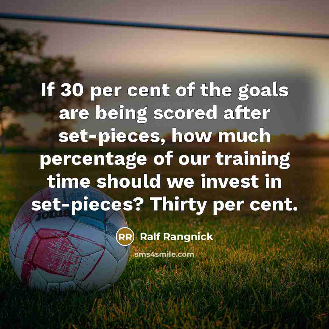 “If 30 per cent of the goals are being scored after set-pieces, how much percentage of our training time should we invest in set-pieces? Thirty per cent.” quote by Ralf Rangnick