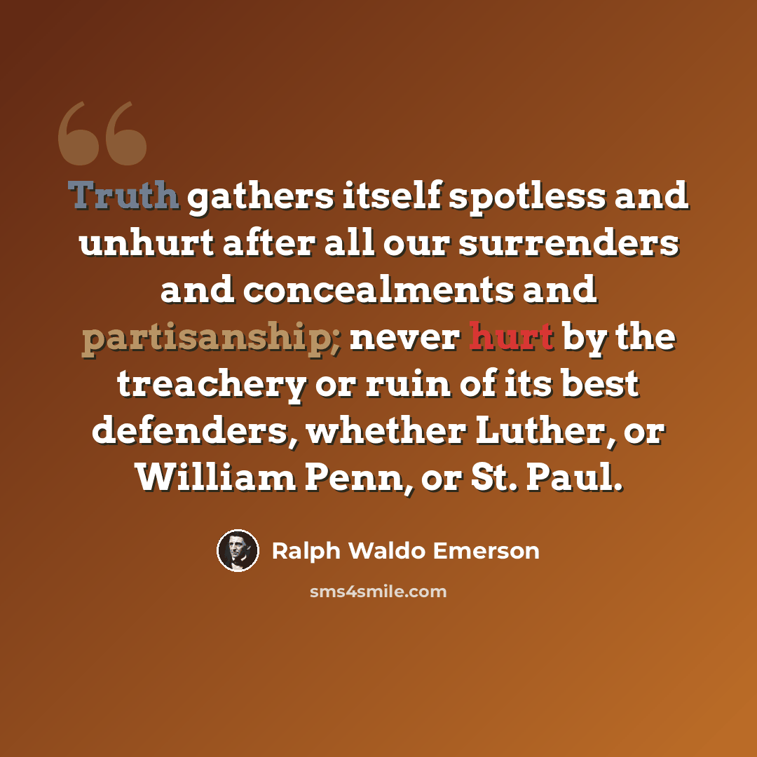 “Truth gathers itself spotless and unhurt after all our surrenders and concealments and partisanship; never hurt by the treachery or ruin of its best defenders, whether Luther, or William Penn, or St. Paul.” quote by Ralph Waldo Emerson