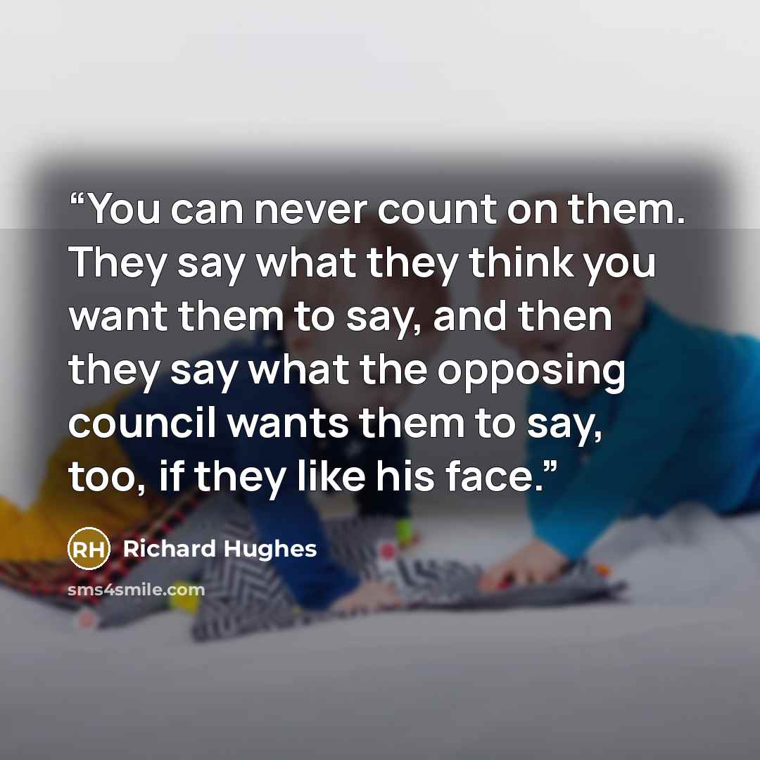“You can never count on them. They say what they think you want them to say, and then they say what the opposing council wants them to say, too, if they like his face.” quote by Richard Hughes