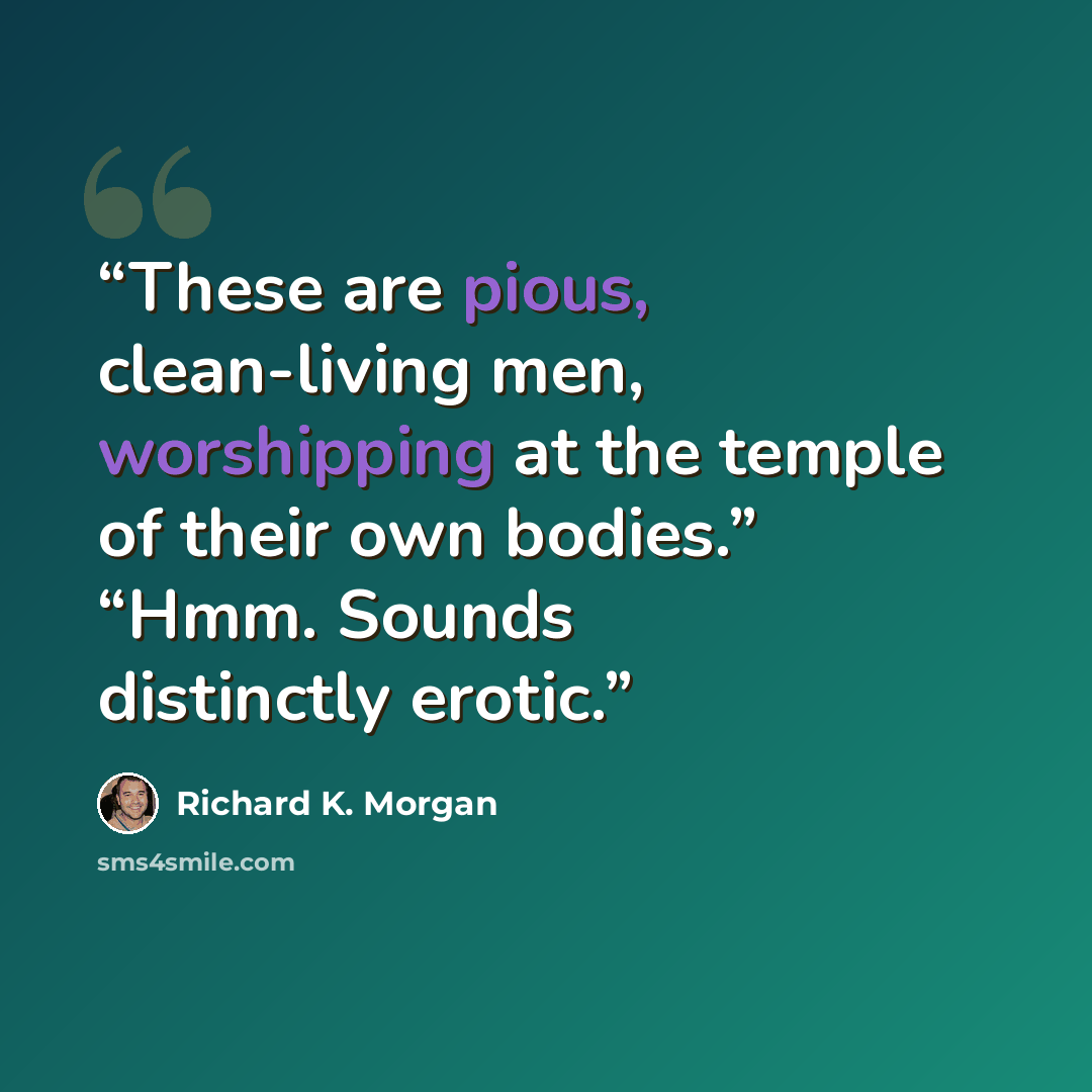 “These are pious, clean-living men, worshipping at the temple of their own bodies.” “Hmm. Sounds distinctly erotic.” quote by Richard K. Morgan