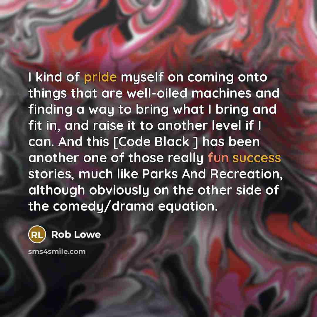 “I kind of pride myself on coming onto things that are well-oiled machines and finding a way to bring what I bring and fit in, and raise it to another level if I can. And this [Code Black ] has been another one of those really fun success stories, much like Parks And Recreation, although obviously…” quote by Rob Lowe