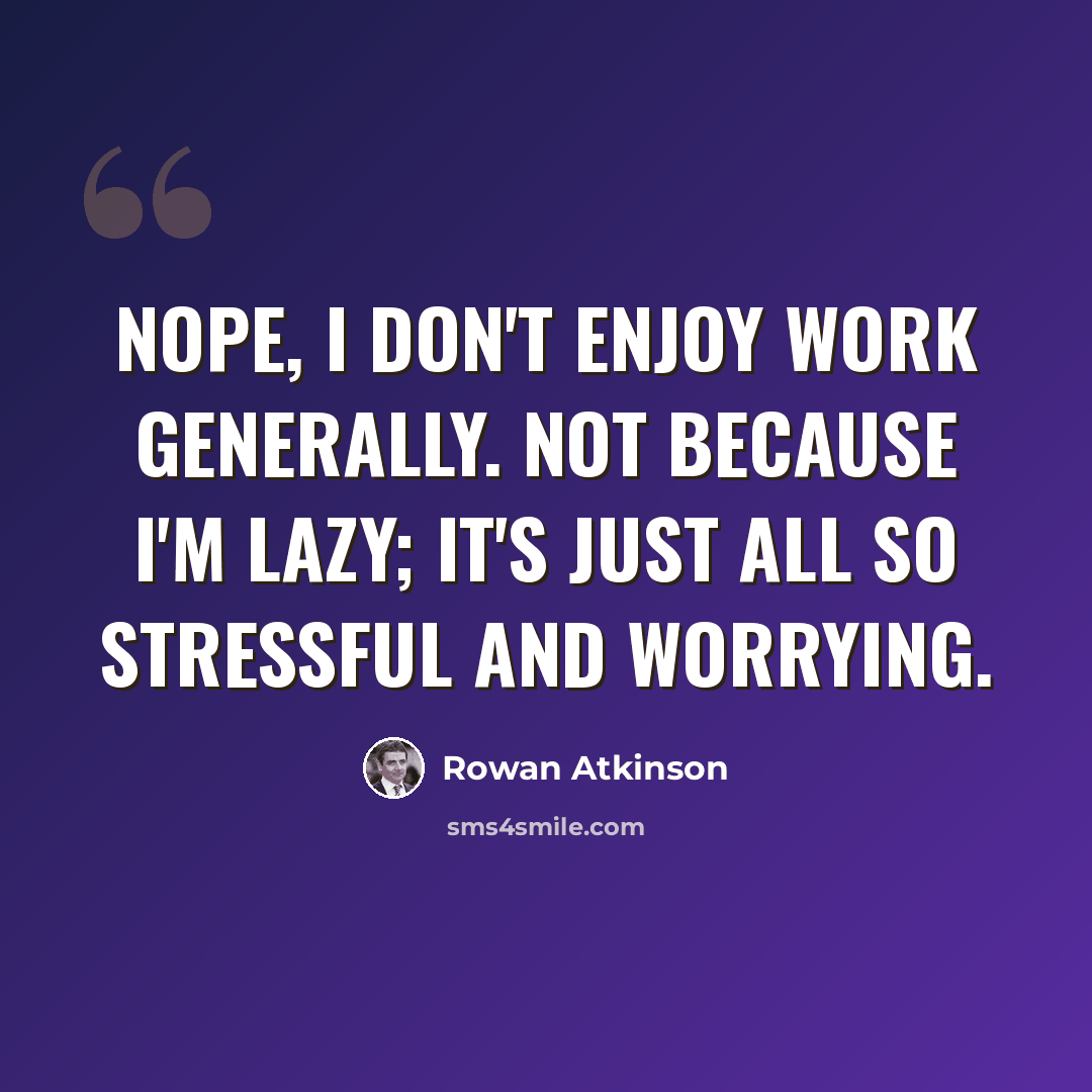 “Nope, I don't enjoy work generally. Not because I'm lazy; it's just all so stressful and worrying.” quote by Rowan Atkinson