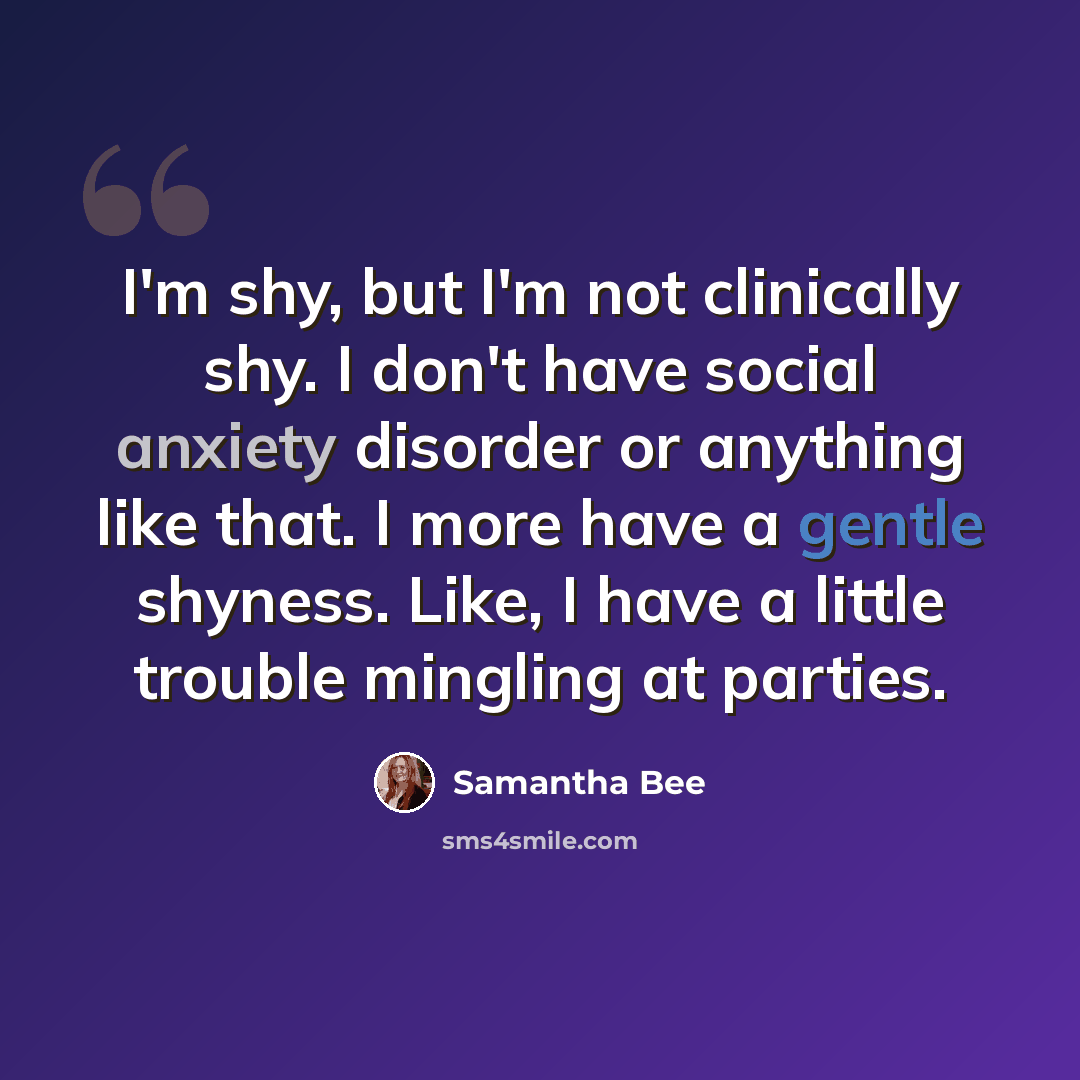 “I'm shy, but I'm not clinically shy. I don't have social anxiety disorder or anything like that. I more have a gentle shyness. Like, I have a little trouble mingling at parties.” quote by Samantha Bee