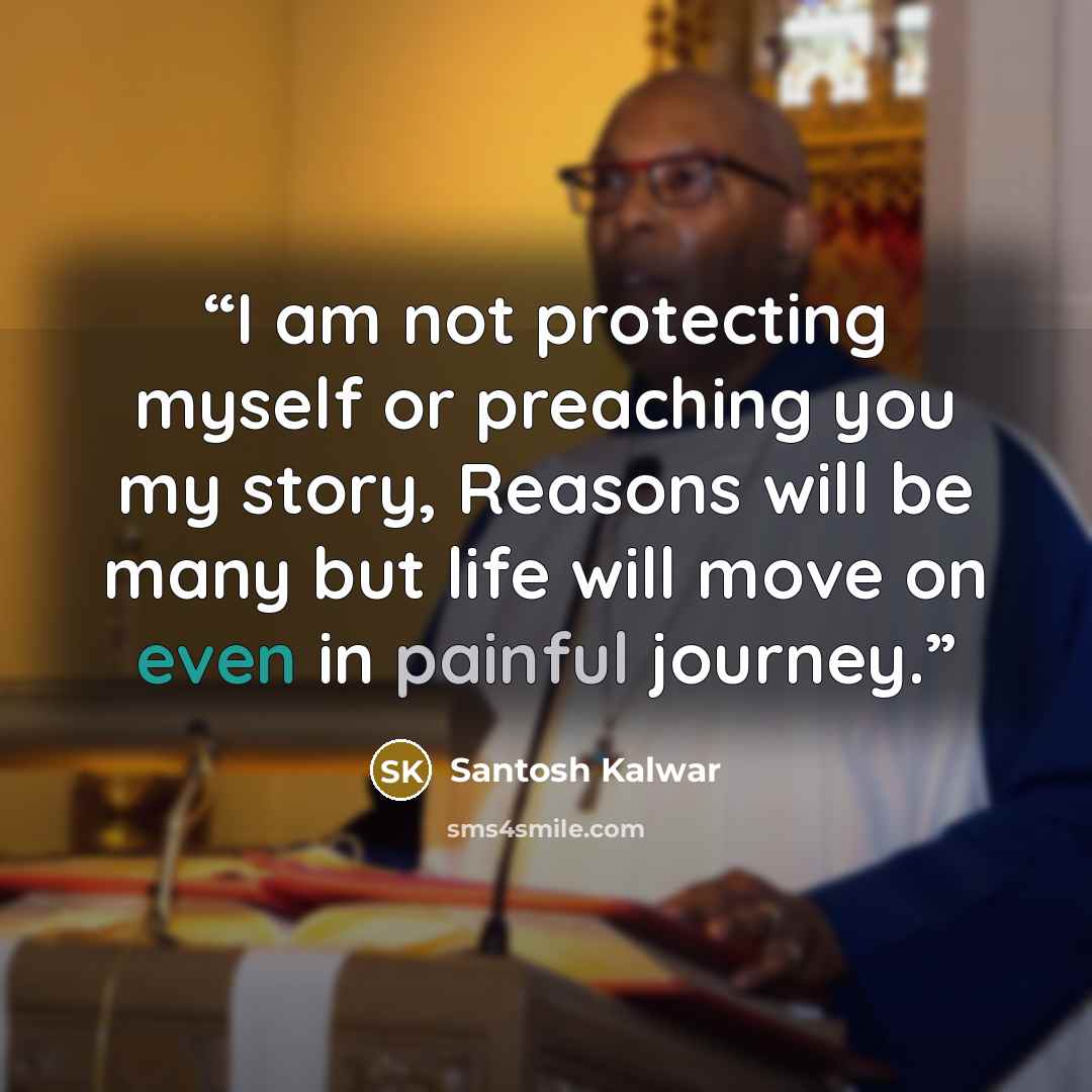“I am not protecting myself or preaching you my story, Reasons will be many but life will move on even in painful journey.” quote by Santosh Kalwar