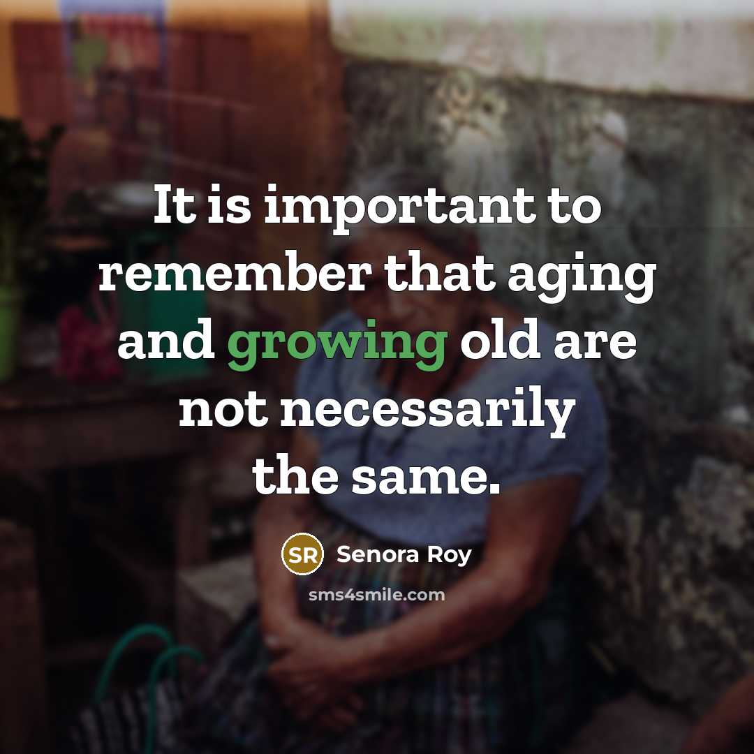 “It is important to remember that aging and growing old are not necessarily the same.” quote by Senora Roy