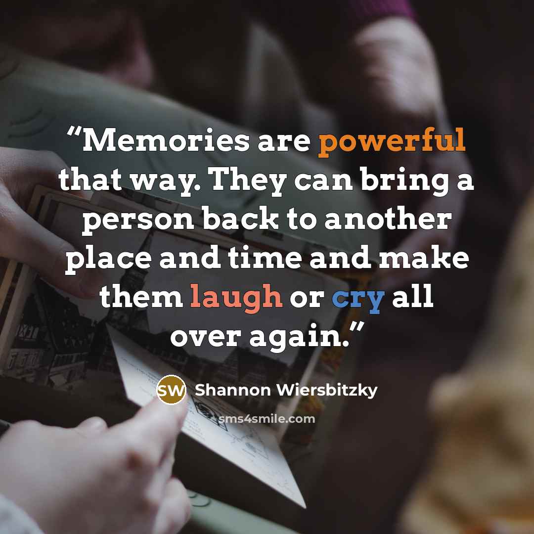 “Memories are powerful that way. They can bring a person back to another place and time and make them laugh or cry all over again.” quote by Shannon Wiersbitzky