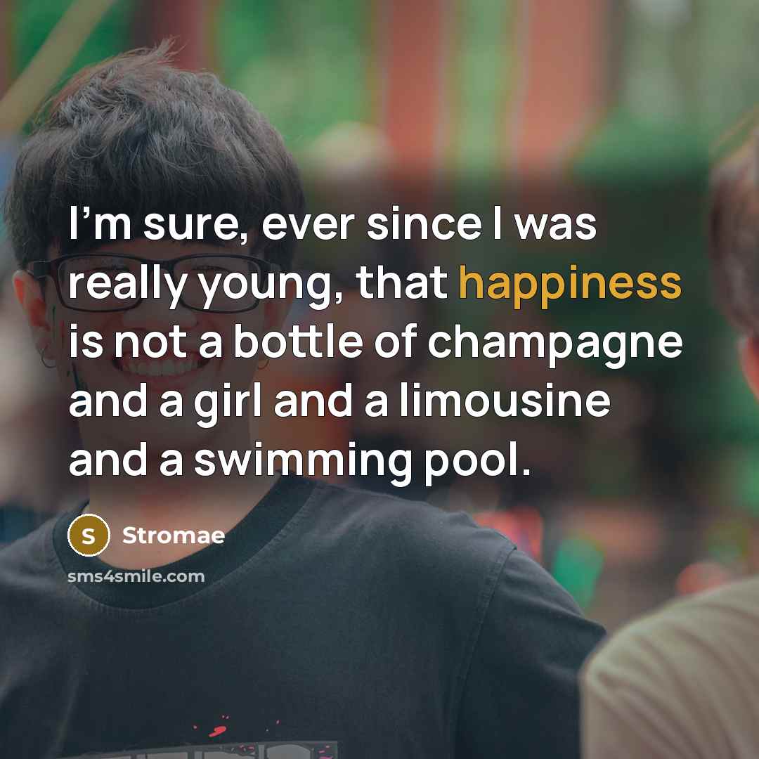 “I'm sure, ever since I was really young, that happiness is not a bottle of champagne and a girl and a limousine and a swimming pool.” quote by Stromae