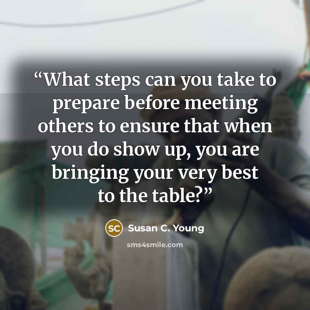 “What steps can you take to prepare before meeting others to ensure that when you do show up, you are bringing your very best to the table?” quote by Susan C. Young