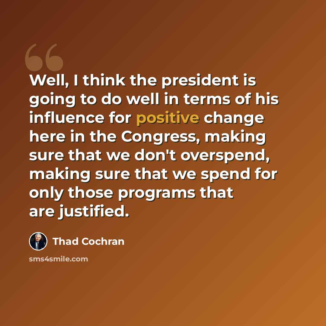 “Well, I think the president is going to do well in terms of his influence for positive change here in the Congress, making sure that we don't overspend, making sure that we spend for only those programs that are justified.” quote by Thad Cochran