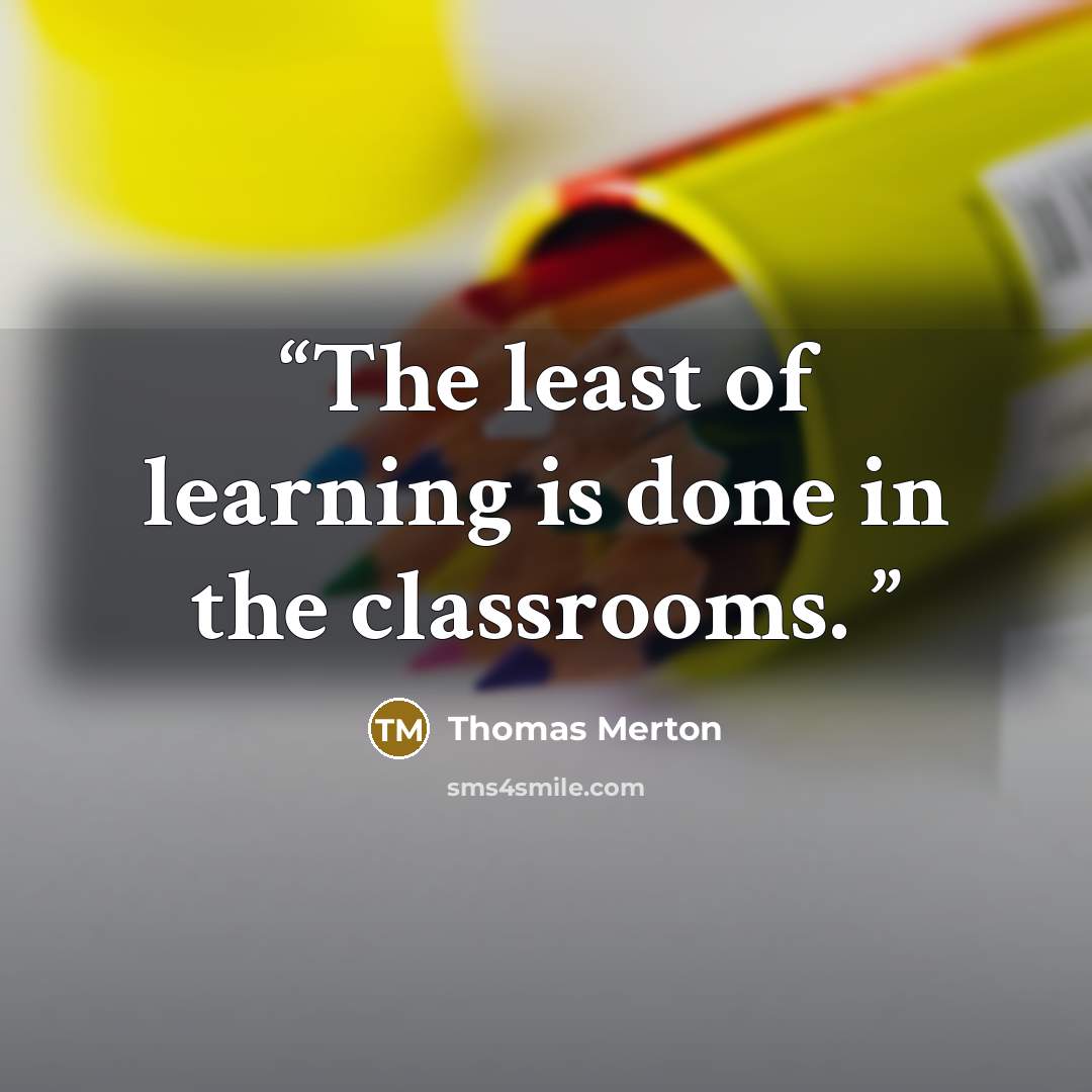 “The least of learning is done in the classrooms.” quote by Thomas Merton