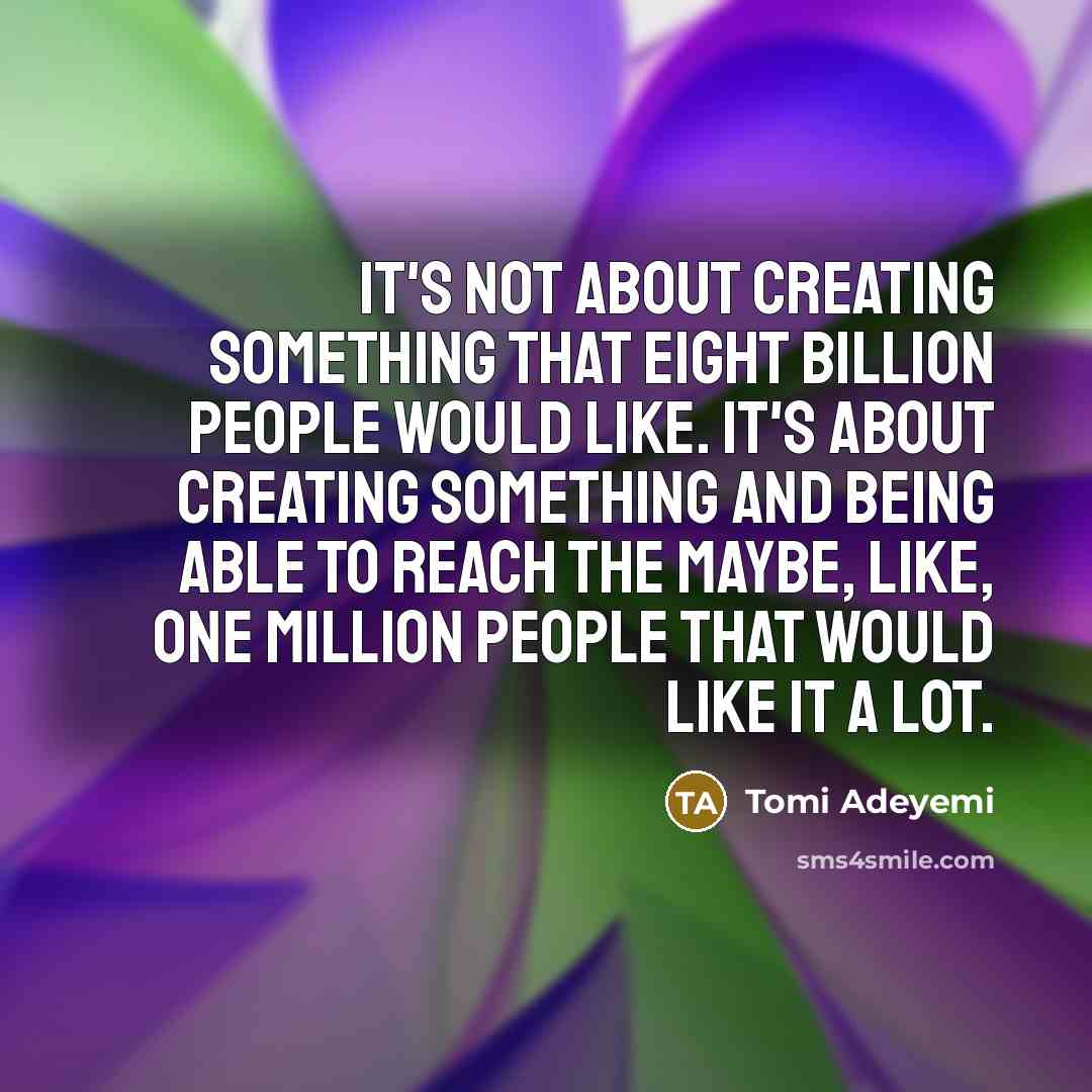 “It's not about creating something that eight billion people would like. It's about creating something and being able to reach the maybe, like, one million people that would like it a lot.” quote by Tomi Adeyemi