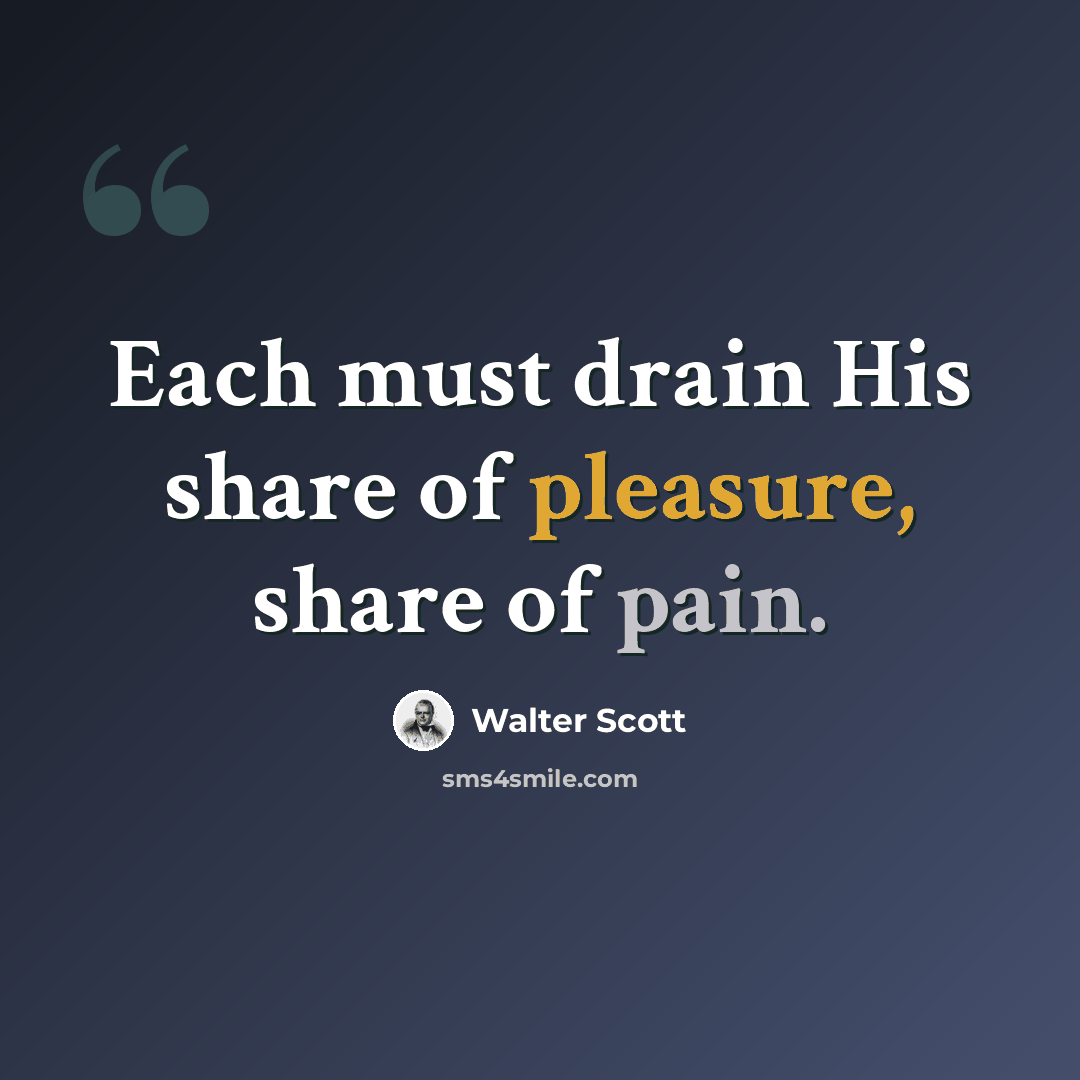 “Each must drain His share of pleasure, share of pain.” quote by Walter Scott